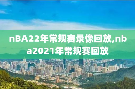 nBA22年常规赛录像回放,nba2021年常规赛回放