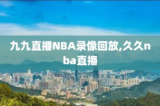 九九直播NBA录像回放,久久nba直播