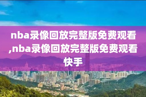 nba录像回放完整版免费观看,nba录像回放完整版免费观看快手
