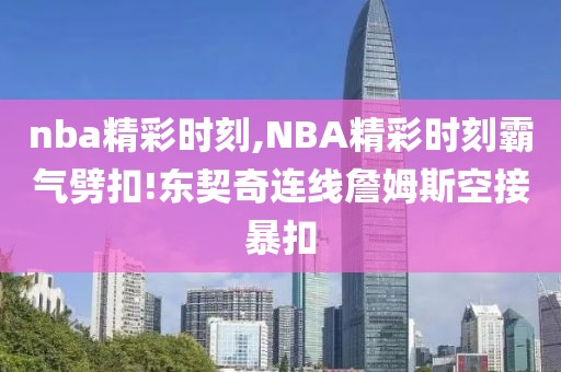 nba精彩时刻,NBA精彩时刻霸气劈扣!东契奇连线詹姆斯空接暴扣