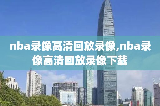nba录像高清回放录像,nba录像高清回放录像下载