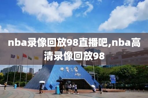 nba录像回放98直播吧,nba高清录像回放98
