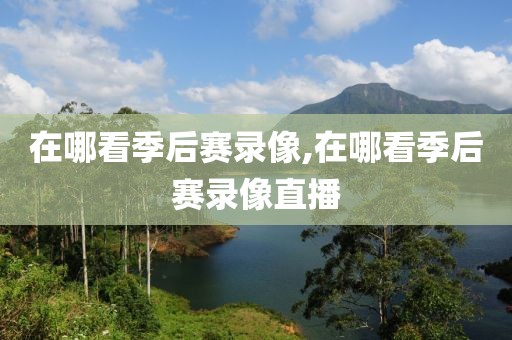 在哪看季后赛录像,在哪看季后赛录像直播