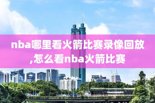 nba哪里看火箭比赛录像回放,怎么看nba火箭比赛