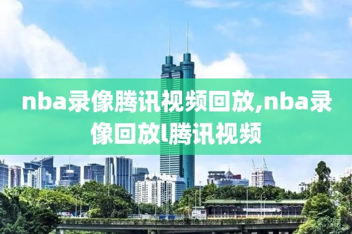 nba录像腾讯视频回放,nba录像回放l腾讯视频