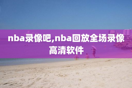 nba录像吧,nba回放全场录像高清软件