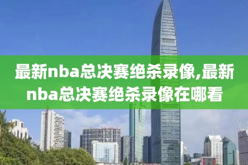 最新nba总决赛绝杀录像,最新nba总决赛绝杀录像在哪看
