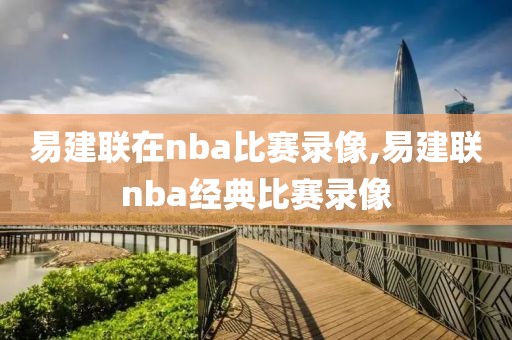 易建联在nba比赛录像,易建联nba经典比赛录像
