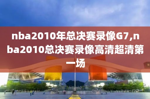 nba2010年总决赛录像G7,nba2010总决赛录像高清超清第一场