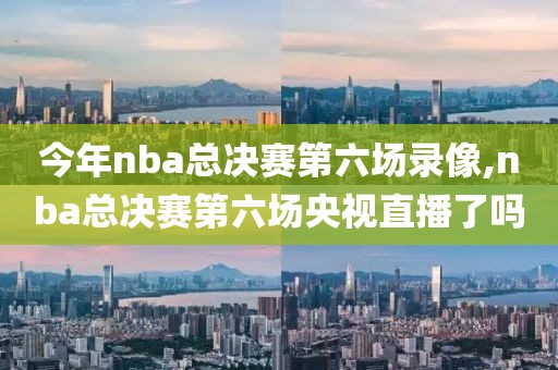 今年nba总决赛第六场录像,nba总决赛第六场央视直播了吗