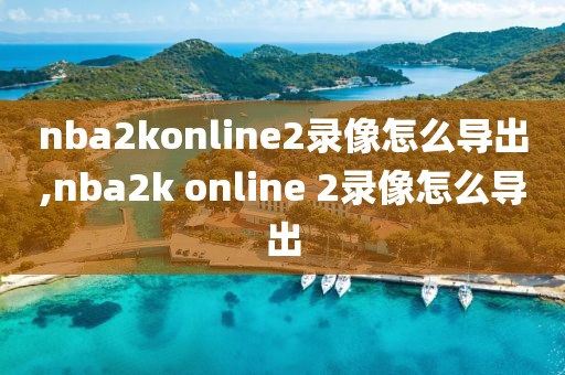 nba2konline2录像怎么导出,nba2k online 2录像怎么导出