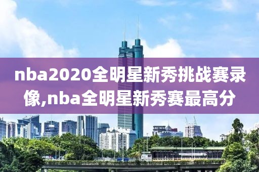 nba2020全明星新秀挑战赛录像,nba全明星新秀赛最高分