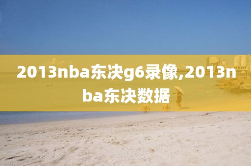 2013nba东决g6录像,2013nba东决数据