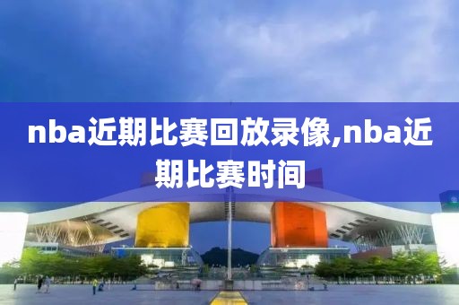 nba近期比赛回放录像,nba近期比赛时间