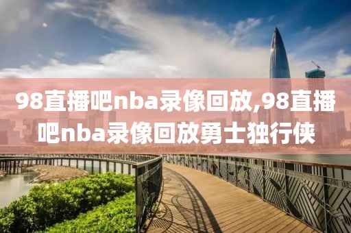 98直播吧nba录像回放,98直播吧nba录像回放勇士独行侠