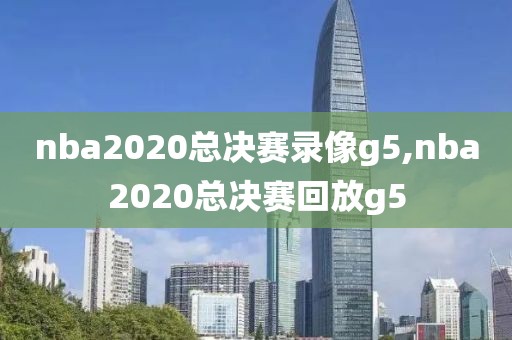 nba2020总决赛录像g5,nba2020总决赛回放g5