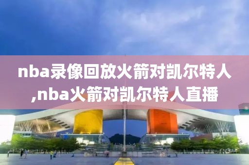 nba录像回放火箭对凯尔特人,nba火箭对凯尔特人直播