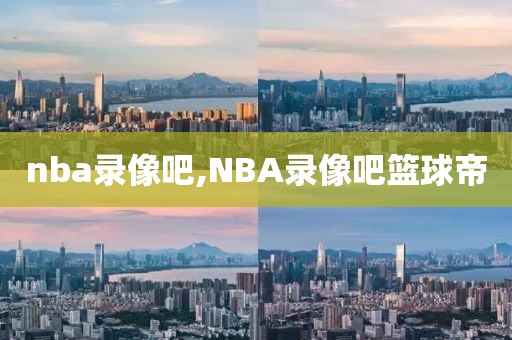 nba录像吧,NBA录像吧篮球帝