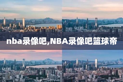 nba录像吧,NBA录像吧篮球帝