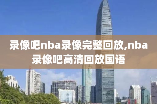 录像吧nba录像完整回放,nba录像吧高清回放国语