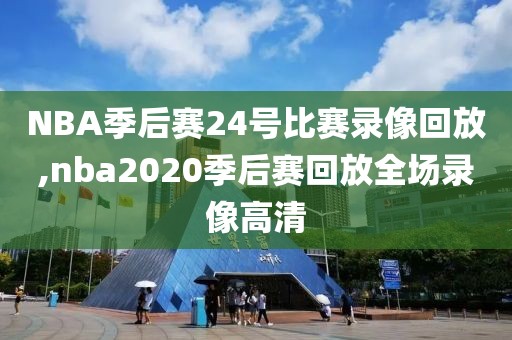 NBA季后赛24号比赛录像回放,nba2020季后赛回放全场录像高清