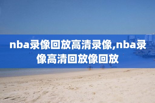nba录像回放高清录像,nba录像高清回放像回放