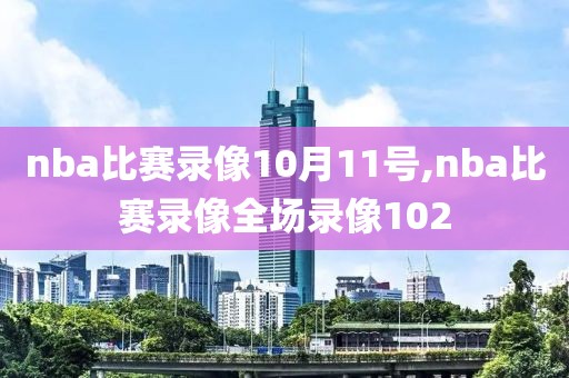 nba比赛录像10月11号,nba比赛录像全场录像102