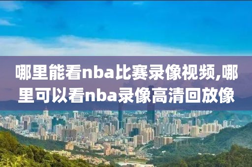 哪里能看nba比赛录像视频,哪里可以看nba录像高清回放像