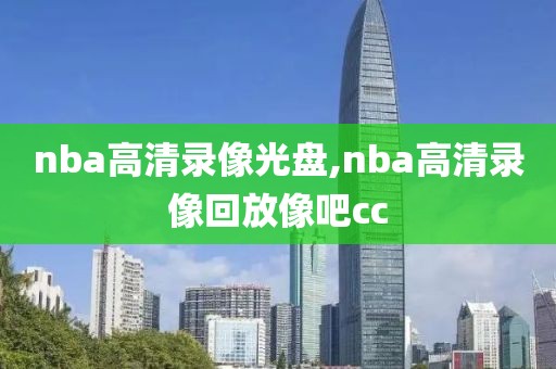 nba高清录像光盘,nba高清录像回放像吧cc