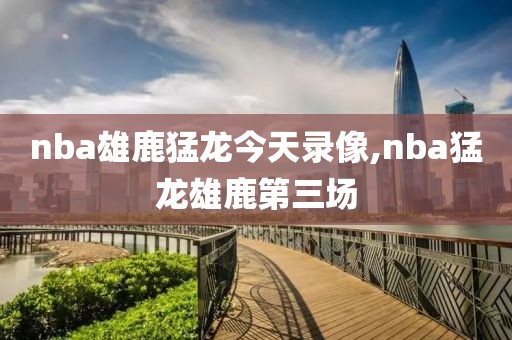 nba雄鹿猛龙今天录像,nba猛龙雄鹿第三场