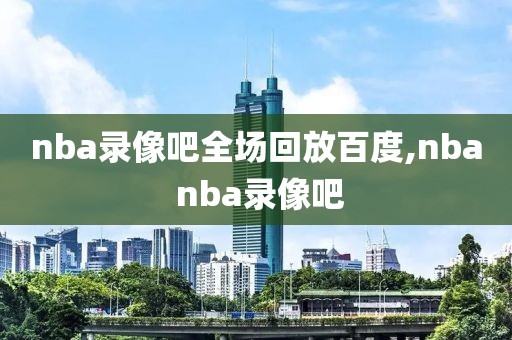 nba录像吧全场回放百度,nba nba录像吧