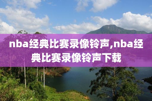 nba经典比赛录像铃声,nba经典比赛录像铃声下载