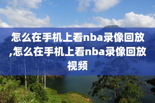 怎么在手机上看nba录像回放,怎么在手机上看nba录像回放视频