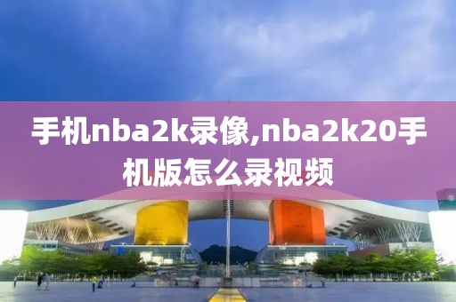 手机nba2k录像,nba2k20手机版怎么录视频