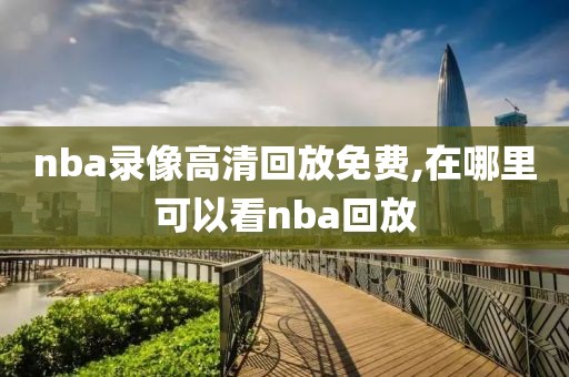 nba录像高清回放免费,在哪里可以看nba回放