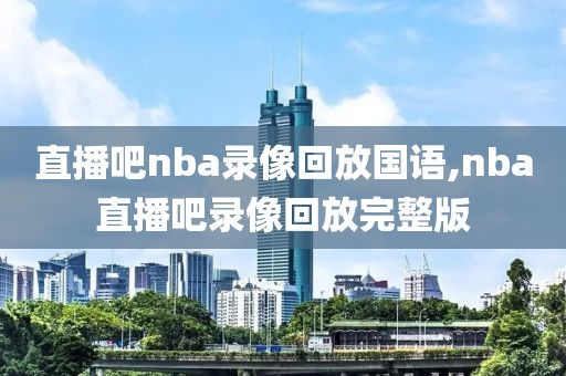 直播吧nba录像回放国语,nba直播吧录像回放完整版