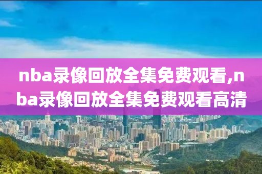 nba录像回放全集免费观看,nba录像回放全集免费观看高清