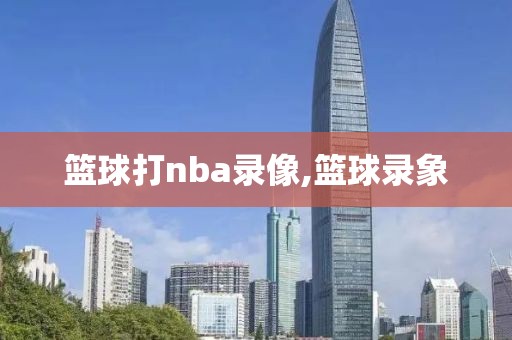 篮球打nba录像,篮球录象