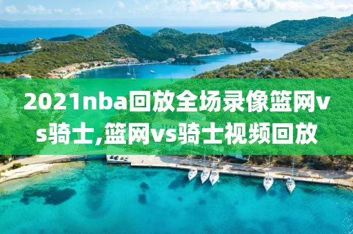 2021nba回放全场录像篮网vs骑士,篮网vs骑士视频回放
