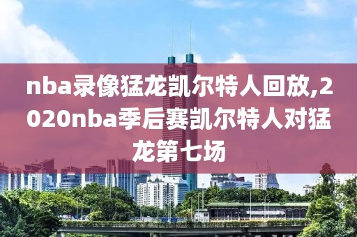 nba录像猛龙凯尔特人回放,2020nba季后赛凯尔特人对猛龙第七场