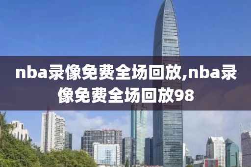 nba录像免费全场回放,nba录像免费全场回放98