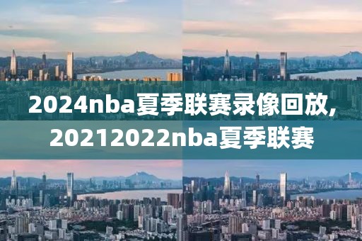 2024nba夏季联赛录像回放,20212022nba夏季联赛