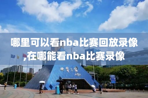 哪里可以看nba比赛回放录像,在哪能看nba比赛录像