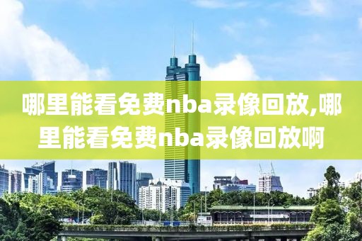 哪里能看免费nba录像回放,哪里能看免费nba录像回放啊