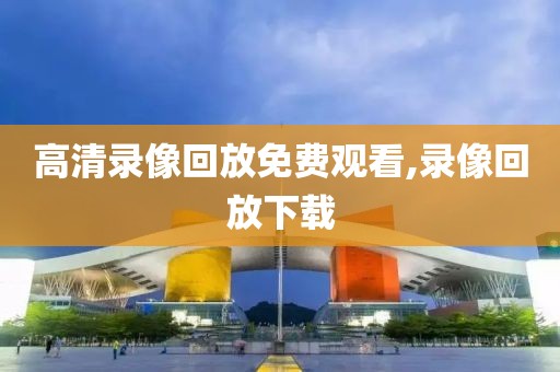 高清录像回放免费观看,录像回放下载