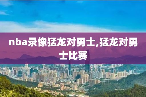 nba录像猛龙对勇士,猛龙对勇士比赛